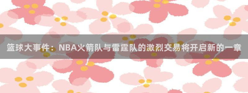 篮球大事件：NBA火箭队与雷霆队的激烈交易将开启新的一章