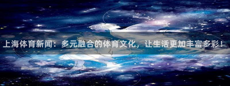 上海体育新闻：多元融合的体育文化，让生活更加丰富多彩！