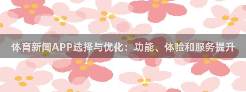 体育新闻APP选择与优化：功能、体验和服务提升
