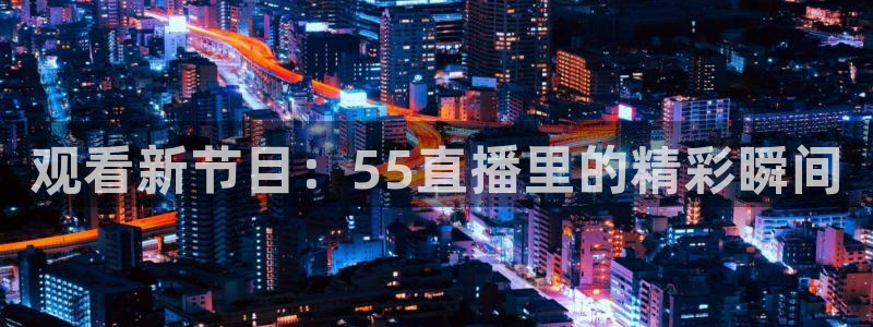 观看新节目：55直播里的精彩瞬间