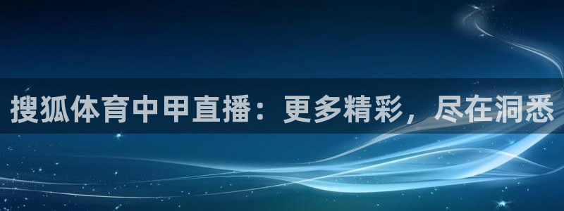 搜狐体育中甲直播：更多精彩，尽在洞悉