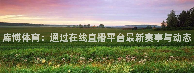 库博体育：通过在线直播平台最新赛事与动态
