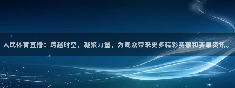 人民体育直播：跨越时空，凝聚力量，为观众带来更多精彩赛事和赛事资讯。