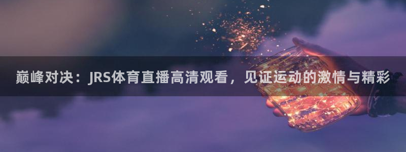 巅峰对决：JRS体育直播高清观看，见证运动的激情与精彩