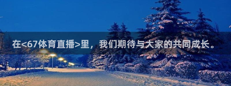 在<67体育直播>里，我们期待与大家的共同成长。