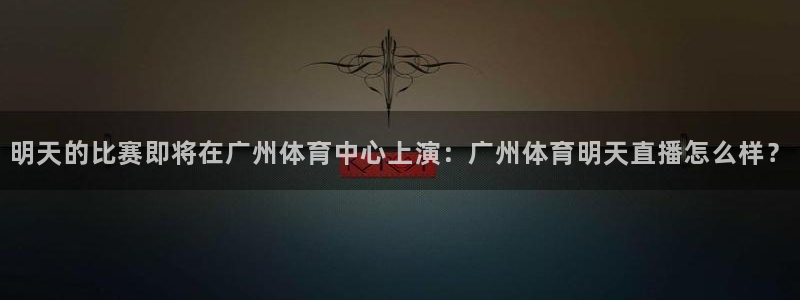 明天的比赛即将在广州体育中心上演：广州体育明天直播怎么样？
