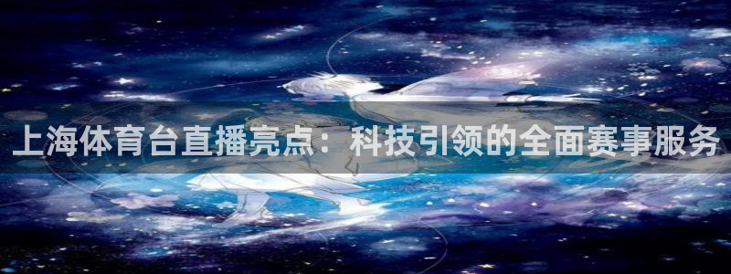 上海体育台直播亮点：科技引领的全面赛事服务
