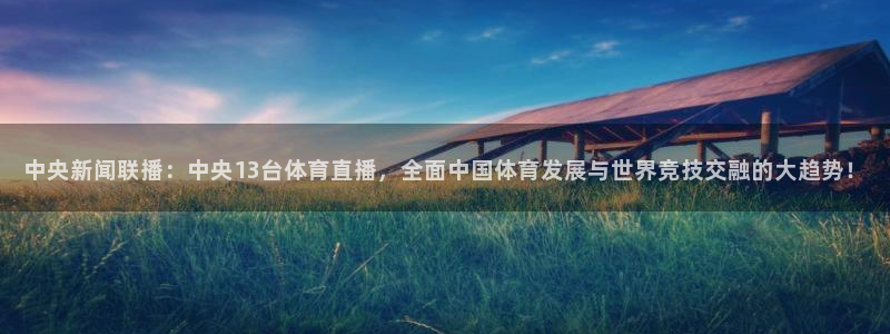 中央新闻联播：中央13台体育直播，全面中国体育发展与世界竞技交融的大趋势！