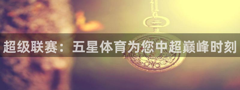 超级联赛：五星体育为您中超巅峰时刻